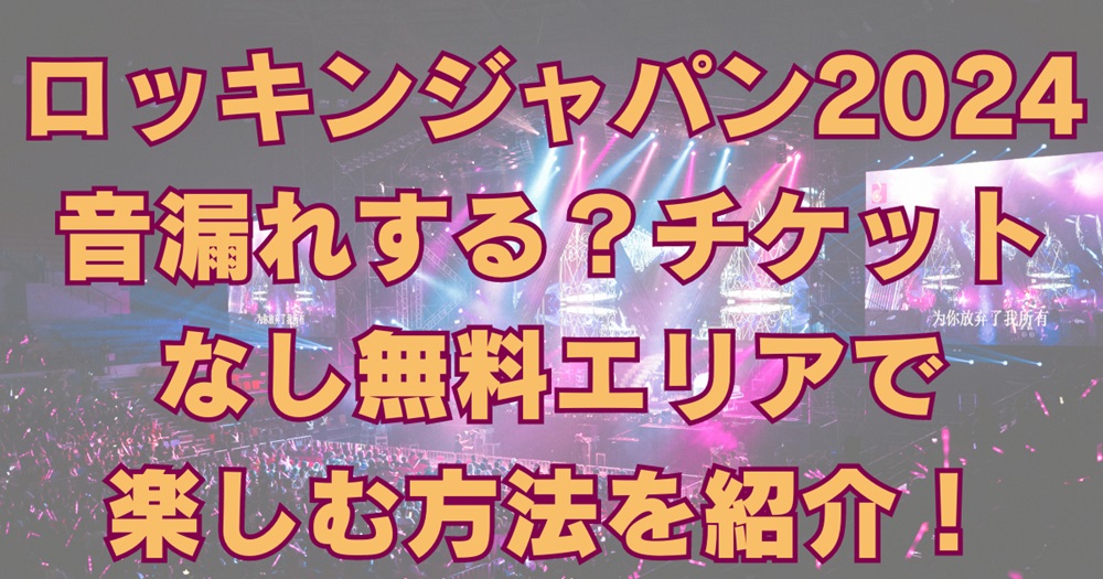 ロッキンジャパン2024は音漏れする？チケットなし無料エリアで楽しむ方法を紹介！アイキャッチ画像